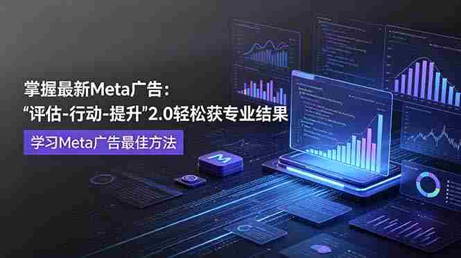 （18972期）掌握最新的Meta广告，通过“评估-行动-提升”2.0版本轻松获得专业级结果。学习目前学习Meta广告的最佳方法