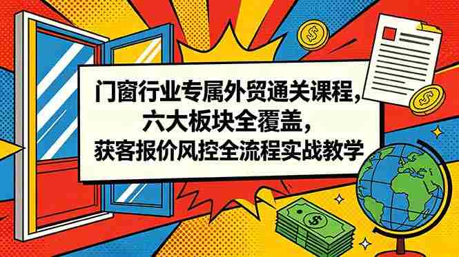 （18777期）门窗行业专属外贸通关课程，六大板块全覆盖，获客报价风控全流程实战教学