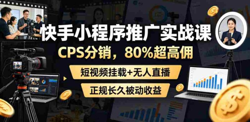 快手小程序推广实战课，CPS分销，80%超高佣，短视频挂载+无人直播，正规长久被动收益-中创网,冒泡网,福缘网创业项目大全-创安网