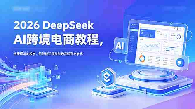 （18783期）2026 DeepSeek AI跨境电商教程，全流程落地教学，用智能工具赋能选品运营与转化