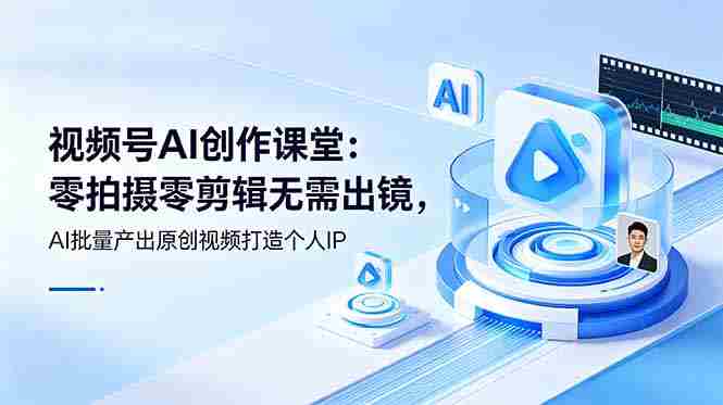 （19049期）视频号AI创作课堂：零拍摄零剪辑无需出镜，AI批量产出原创视频打造个人IP