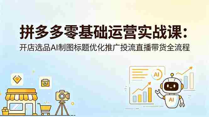 （18732期）拼多多零基础运营实战课：开店选品AI制图标题优化推广投流直播带货全流程