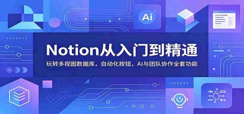 Notion从入门到精通:玩转多视图数据库,自动化按钮,AI与团队协作全套功能-中创网,冒泡网,福缘网创业项目大全-创安网