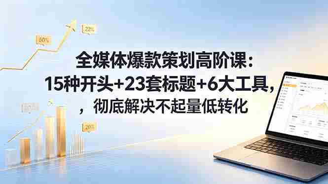（18754期）全媒体爆款策划高阶课：15种开头+23套标题+6大工具，彻底解决不起量低转化