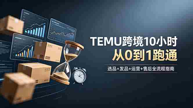（18964期）想做TEMU跨境但不知从何下手？选品+发品+运营+售后，10小时从0到1跑通