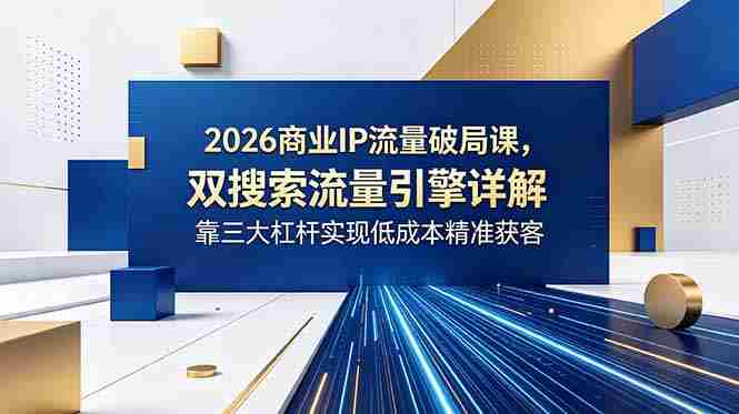 （18767期）2026商业IP流量破局课，双搜索流量引擎详解，靠三大杠杆实现低成本精准获客