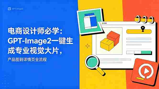 （18693期）电商设计师必学-更新：GPT-Image2一键生成专业视觉大片，产品图到详情页全流程