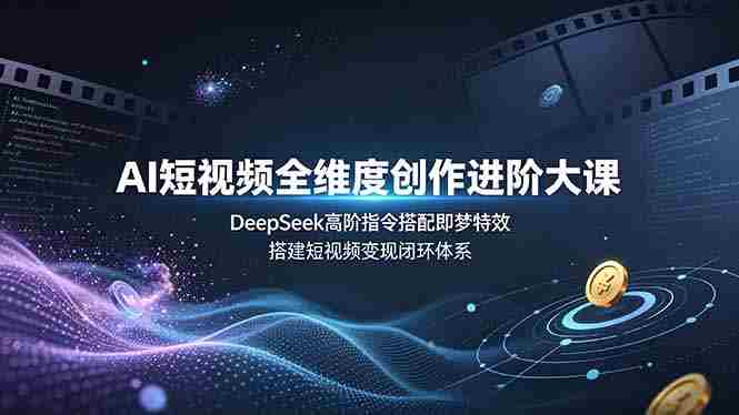 （19153期）AI短视频全维度创作进阶大课，DeepSeek高阶指令搭配即梦特效，搭建短视频变现闭环体系