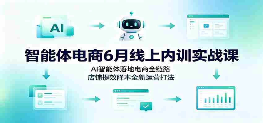 智能体电商6月线上内训实战课：AI智能体落地电商全链路，店铺提效降本全新运营打法