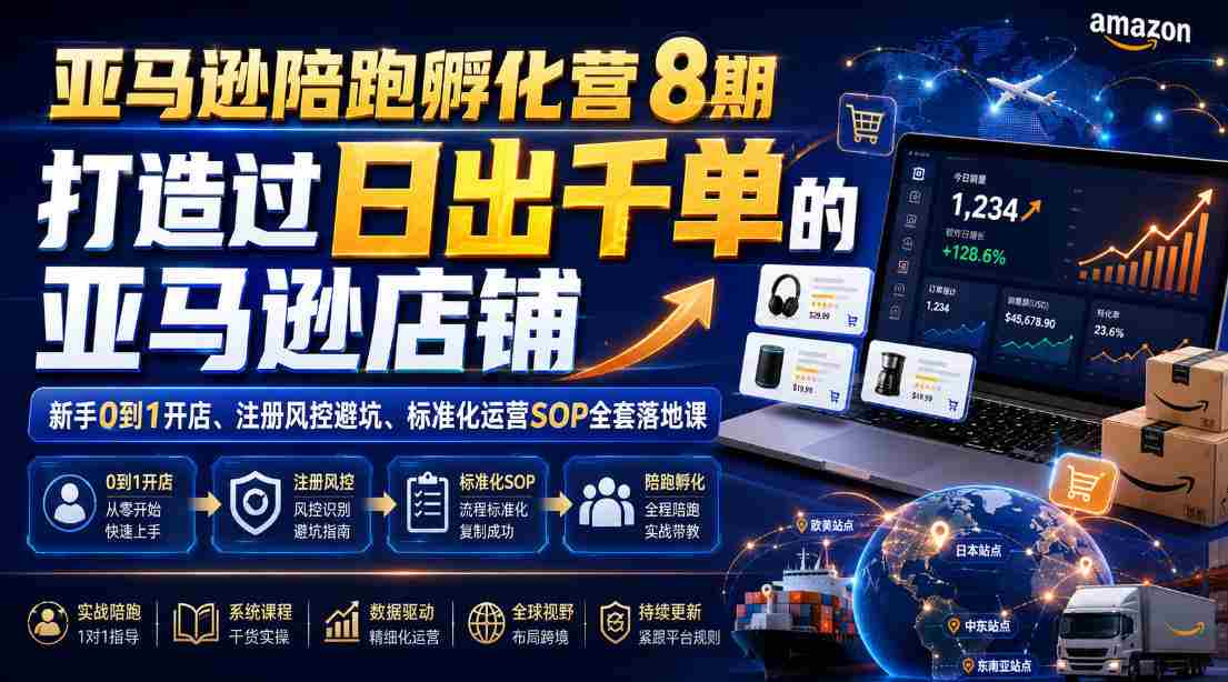 亚马逊陪跑孵化营8期，打造过日出千单的亚马逊店铺，新手0到1开店、注册风控避坑、标准化运营SOP全套落地课