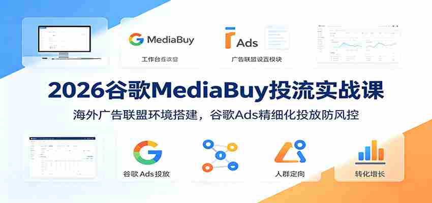 2026谷歌MediaBuy投流实战课：海外广告联盟环境搭建，谷歌Ads精细化投放防风控