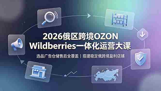 （19162期）2026俄区跨境OZON Wildberries一体化运营大课，选品广告仓储售后全覆盖，搭建稳定俄跨境盈利店铺