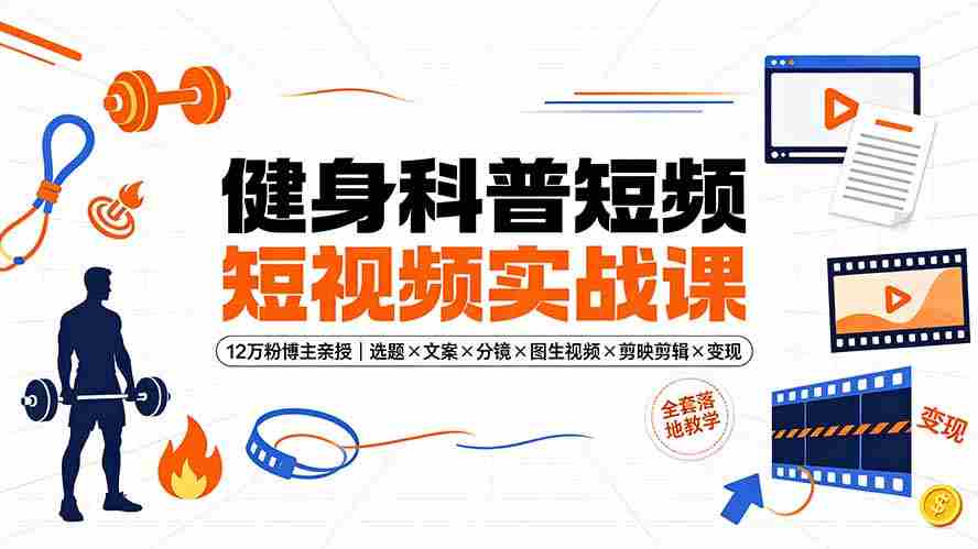 （19312期）健身科普短视频实战课-12万粉博主亲授｜选题×文案×分镜×图生视频×剪映剪辑×变现，全套落地教学