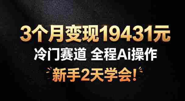 3个月变现19431，冷门赛道，全程Ai操作，新手2天学会！【揭秘】