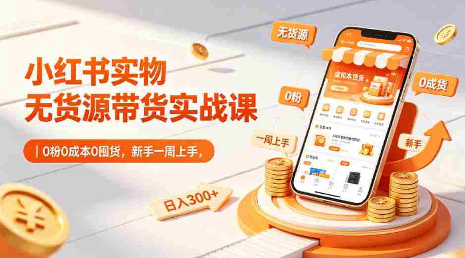 小红书实物无货源带货实战课｜0粉0成本0囤货，新手一周上手，日入300+（更新0702）