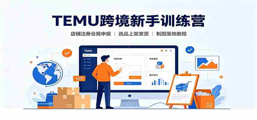 TEMU跨境新手训练营：店铺注册合规申报，选品上架发货制图落地教程