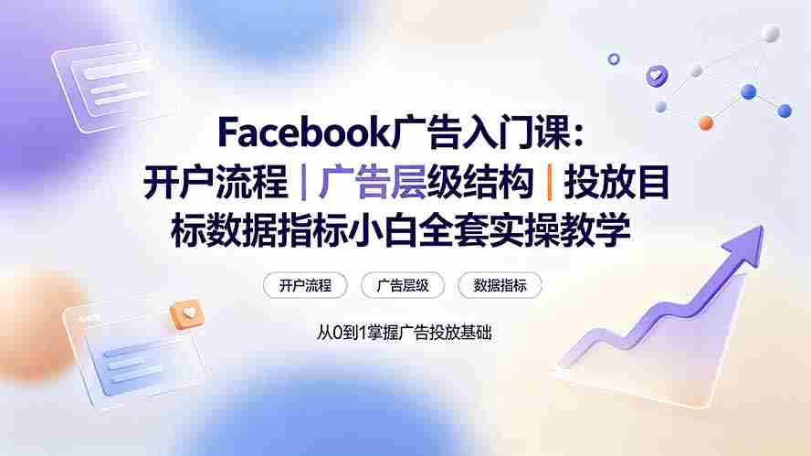 （19464期） Facebook广告入门课：开户流程｜广告层级结构｜投放目标数据指标小白全套实操教学