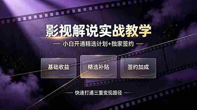 （19203期）抖音影视解说实战教学，小白开通精选计划+独家签约，快速打通“基础收益+精选补贴+签约加成”的三重变现路径