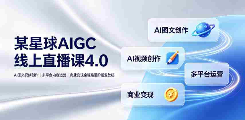 某星球AIGC线上直播课4.0｜AI图文视频创作、多平台内容运营、商业变现全链路进阶副业教程