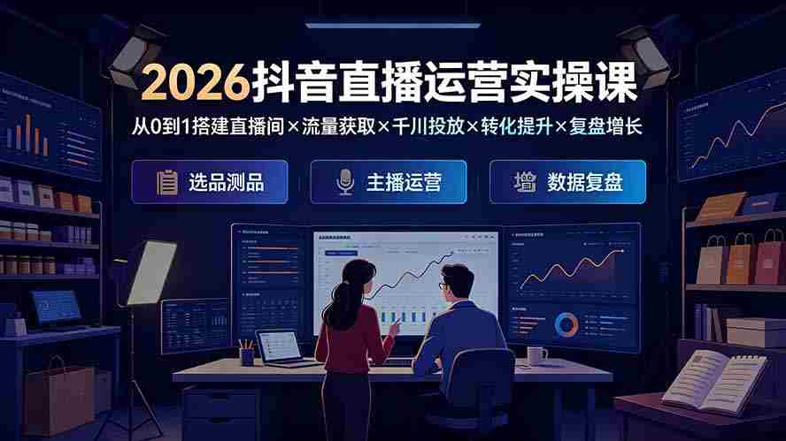 （19343期）2026抖音直播运营实操课：从0到1搭建直播间×流量获取×千川投放×转化提升×复盘增长，系统掌握完整闭环