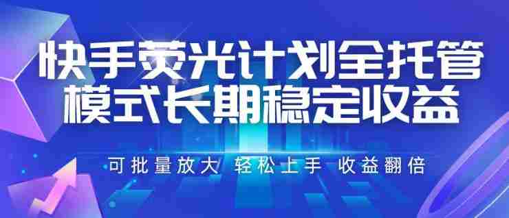 快手荧光计划全托管模式，长期稳定收益，一部手机可批量做，轻松上手，收益翻倍【揭秘】