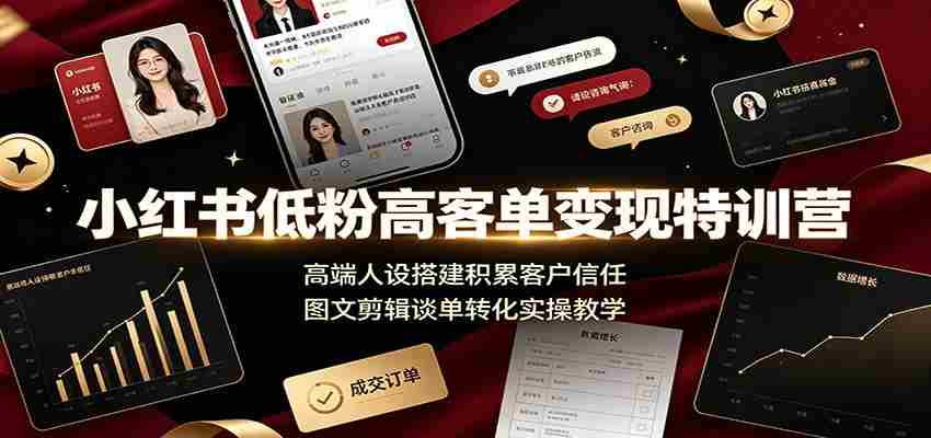 小红书低粉高客单变现特训营：高端人设搭建积累客户信任，图文剪辑谈单转化实操教学