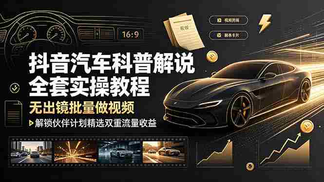 （19133期）抖音汽车科普解说全套实操教程，无出镜批量做视频，解锁伙伴计划精选双重流量收益