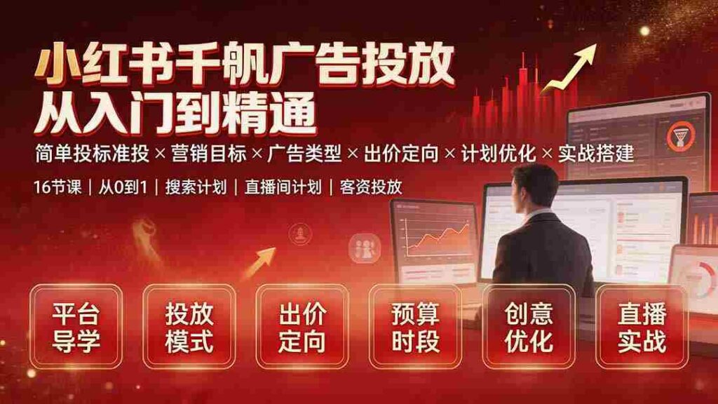 （19596期）小红书千帆广告投放从入门到精通：简单投标准投×营销目标×广告类型×出价定向×计划优化×实战搭建