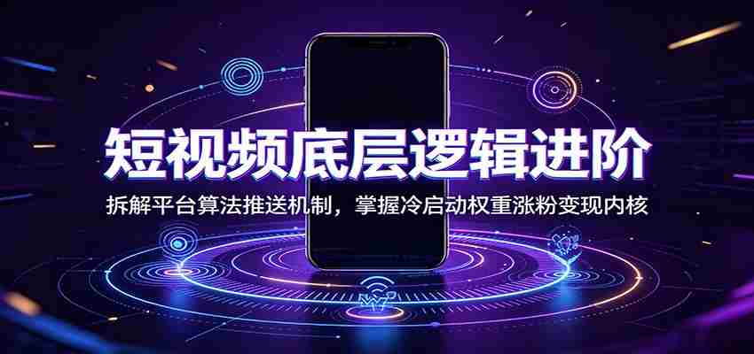 短视频底层逻辑进阶：拆解平台算法推送机制，掌握冷启动权重涨粉变现内核