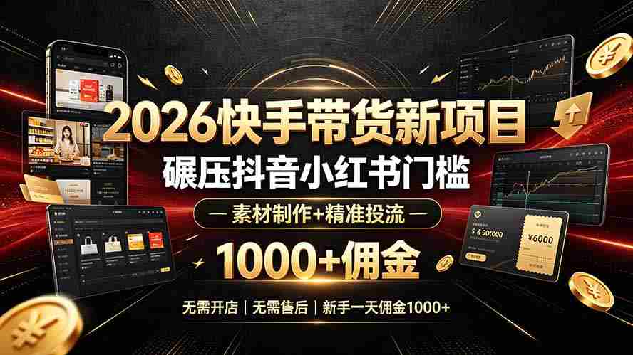 （19175期）2026快手带货新项目｜碾压抖音小红书门槛，素材制作+精准投流，无需开店，无需售后，新手一天佣金1000+
