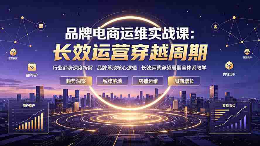 （19340期）品牌电商运维实战课：行业趋势深度拆解｜品牌落地核心逻辑｜长效运营穿越周期全体系教学