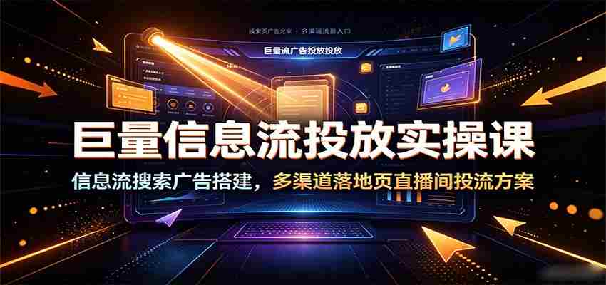 巨量信息流投放实操课：信息流搜索广告搭建，多渠道落地页直播间投流方案-中创网,冒泡网,福缘网创业项目大全-创安网