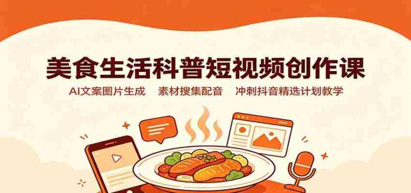 美食生活科普短视频创作课：AI文案图片生成，素材搜集配音，冲刺抖音精选计划教学-中创网,冒泡网,福缘网创业项目大全-创安网