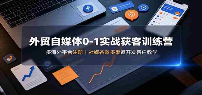 外贸自媒体0-1实战获客训练营：多海外平台注册，社媒谷歌多渠道开发客户教学-中创网,冒泡网,福缘网创业项目大全-创安网