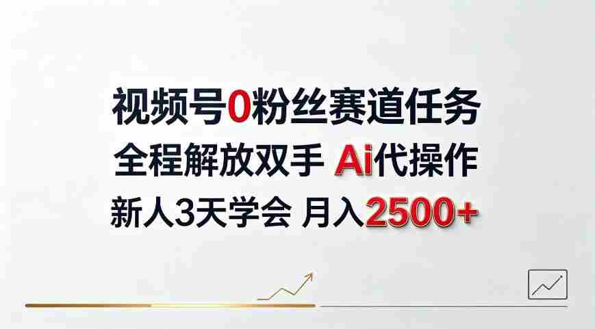 视频号0粉丝赛道任务，全程解放双手Ai代操作，新人3天学会月入2500＋【揭秘】