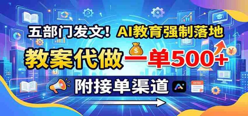五部门发文！AI教育强制落地，教案代做一单500+，附接单渠道-中创网,冒泡网,福缘网创业项目大全-创安网