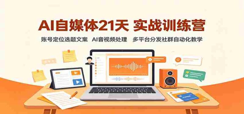 AI自媒体21天实战训练营：账号定位选题文案，AI音视频处理，多平台分发社群自动化教学-中创网,冒泡网,福缘网创业项目大全-创安网