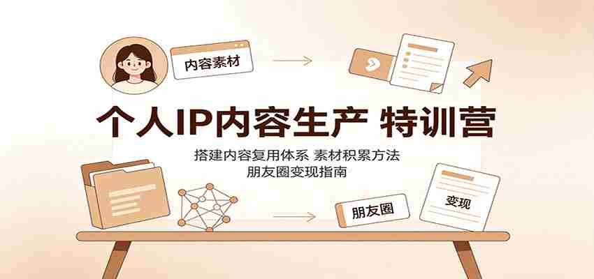 个人IP内容生产特训营：搭建内容复用体系，素材积累方法，朋友圈变现指南