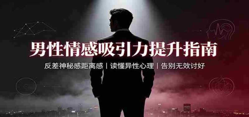 男性情感吸引力提升指南：反差神秘感距离感，读懂异性心理，告别无效讨好-中创网,冒泡网,福缘网创业项目大全-创安网