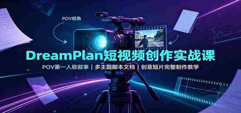 DreamPlan短视频创作实战课：POV第一人称叙事，多主题脚本文档，创意短片完整制作教学-中创网,冒泡网,福缘网创业项目大全-创安网