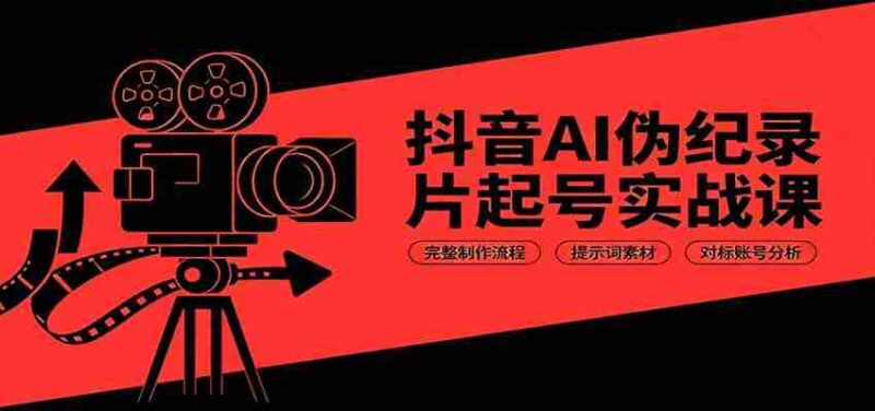 抖音AI伪纪录片起号实战课：完整制作流程，提示词素材，对标账号分析-中创网,冒泡网,福缘网创业项目大全-创安网
