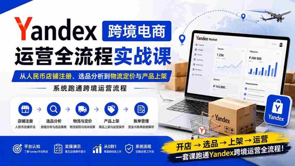 （20069期）Yandex跨境电商运营全流程实战课：从人民币店铺注册、选品分析到物流定价与产品上架，系统跑通跨境运营流程