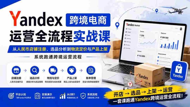 （20069期）Yandex跨境电商运营全流程实战课：从人民币店铺注册、选品分析到物流定价与产品上架，系统跑通跨境运营流程-中创网,冒泡网,福缘网创业项目大全-创安网