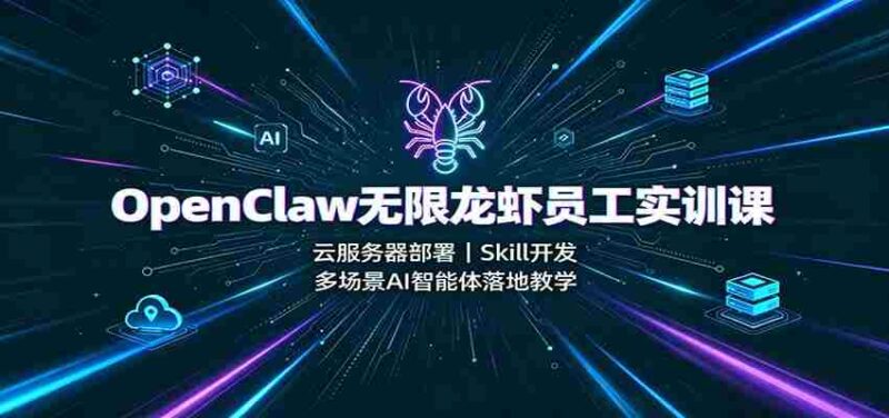 OpenClaw无限龙虾员工实训课:云服务器部署,Skill开发,多场景AI智能体落地教学-中创网,冒泡网,福缘网创业项目大全-创安网