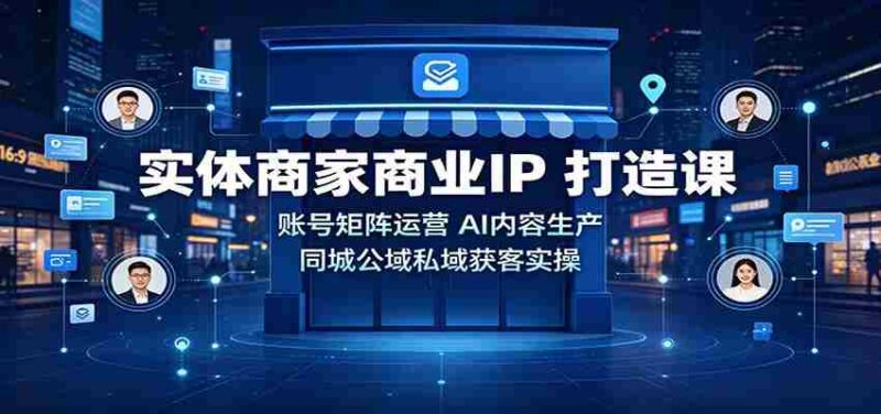 实体商家商业IP打造课：账号矩阵运营，AI内容生产，同城公域私域获客实操-中创网,冒泡网,福缘网创业项目大全-创安网