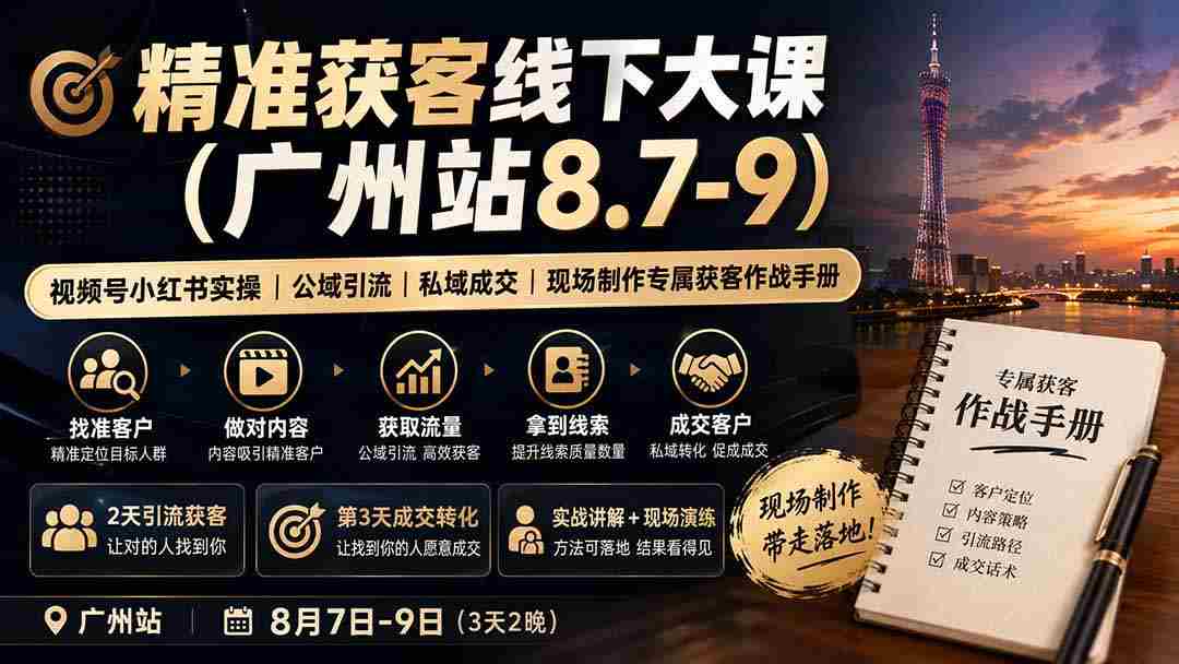 （19874期）精准获客线下大课(广州站8.7-9)｜视频号小红书实操｜公域引流｜私域成交｜现场制作专属获客作战手册