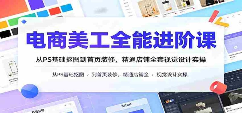 电商美工全能进阶课:从PS基础抠图到首页装修,精通店铺全套视觉设计实操-中创网,冒泡网,福缘网创业项目大全-创安网