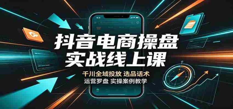 抖音电商操盘实战线上课：千川全域投放，选品话术，运营罗盘实操案例教学-中创网,冒泡网,福缘网创业项目大全-创安网