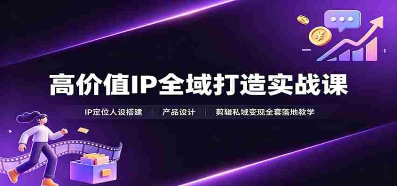 高价值IP全域打造实战课：IP定位人设搭建，产品设计，剪辑私域变现全套落地教学-中创网,冒泡网,福缘网创业项目大全-创安网