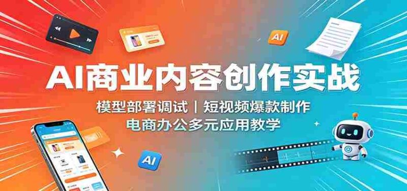 AI商业内容创作实战:模型部署调试,短视频爆款制作,电商办公多元应用教学-中创网,冒泡网,福缘网创业项目大全-创安网